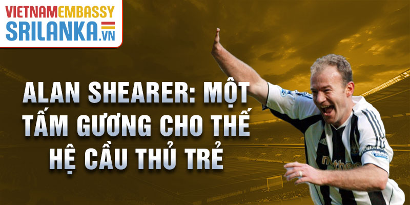 Alan Shearer: Một tấm gương cho thế hệ cầu thủ trẻ